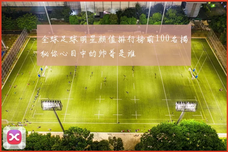 全球足球明星颜值排行榜前100名揭秘你心目中的帅哥是谁