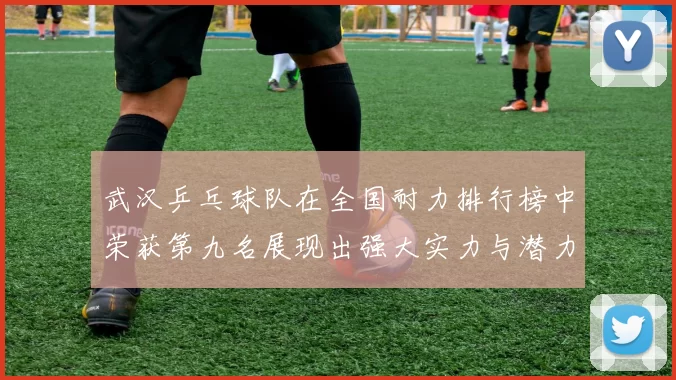 武汉乒乓球队在全国耐力排行榜中荣获第九名展现出强大实力与潜力