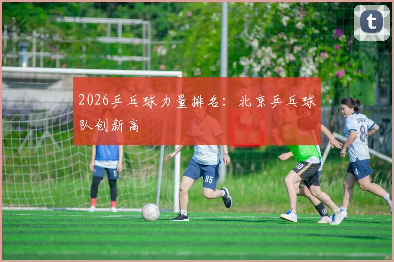 2026乒乓球力量排名：北京乒乓球队创新高