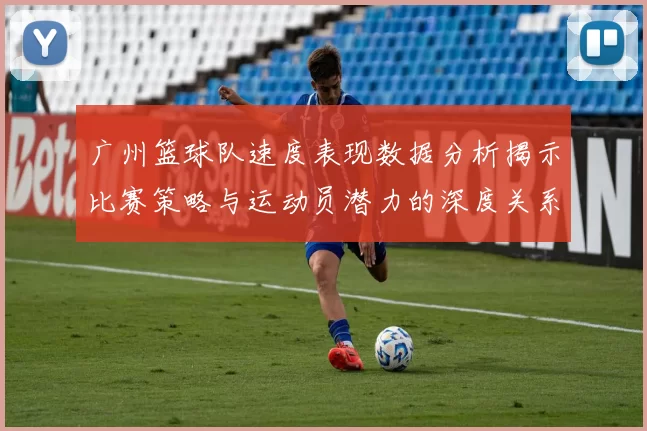 广州篮球队速度表现数据分析揭示比赛策略与运动员潜力的深度关系