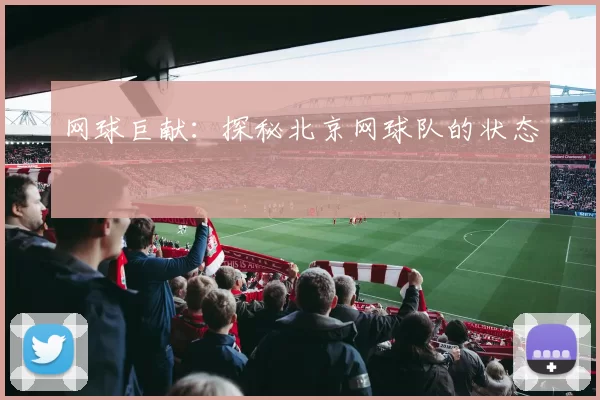 网球巨献：探秘北京网球队的状态