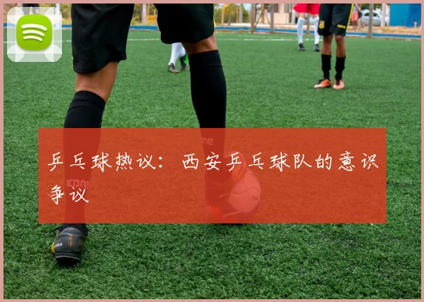 乒乓球热议：西安乒乓球队的意识争议