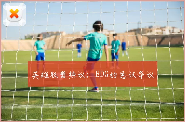 英雄联盟热议：EDG的意识争议