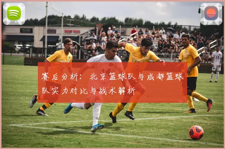 赛后分析：北京篮球队与成都篮球队实力对比与战术解析