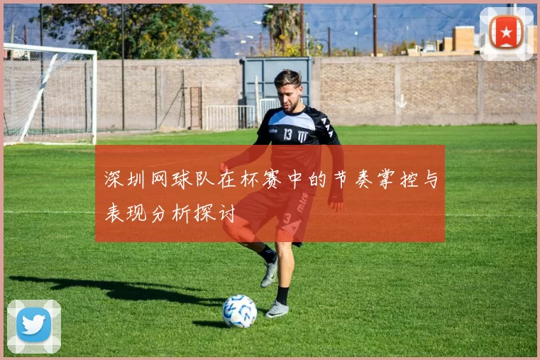 深圳网球队在杯赛中的节奏掌控与表现分析探讨