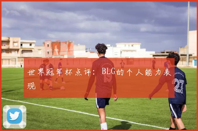 世界冠军杯点评：BLG的个人能力表现