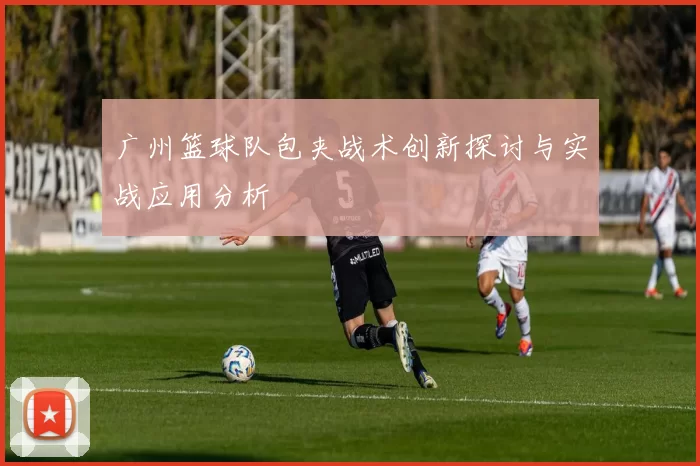 广州篮球队包夹战术创新探讨与实战应用分析