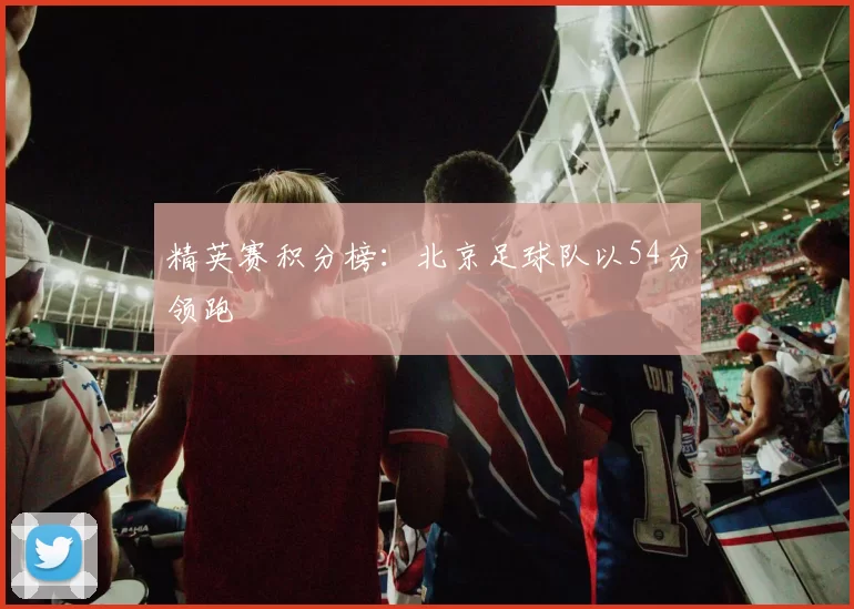 精英赛积分榜：北京足球队以54分领跑
