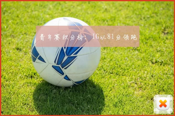 青年赛积分榜：IG以81分领跑